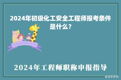 2024年初級化工安全工程師報考條件是什么？