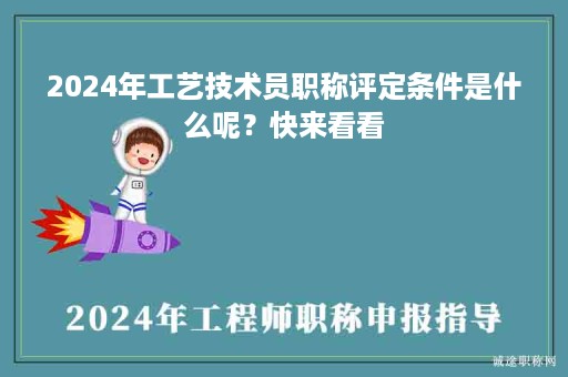 2024年工藝技術(shù)員職稱(chēng)評(píng)定條件是什么呢？快來(lái)看看