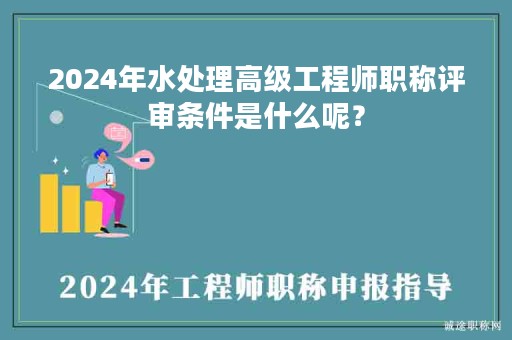 2024年水處理高級(jí)工程師職稱評(píng)審條件是什么呢？