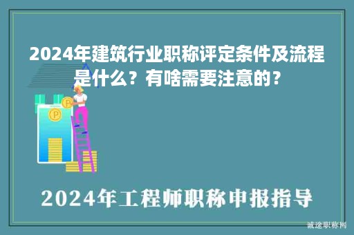 2024年建筑行業(yè)職稱(chēng)評(píng)定條件及流程是什么？有啥需要注意的？