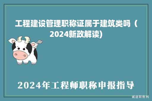 工程建設(shè)管理職稱證屬于建筑類嗎（2024新政解讀)