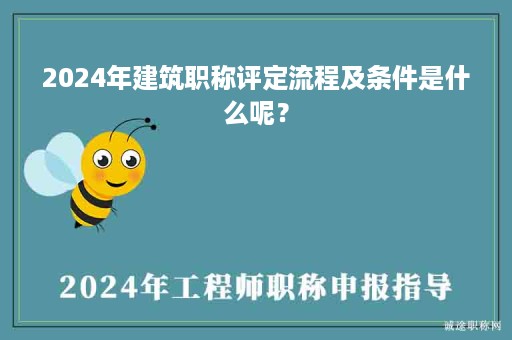 2024年建筑職稱評定流程及條件是什么呢？