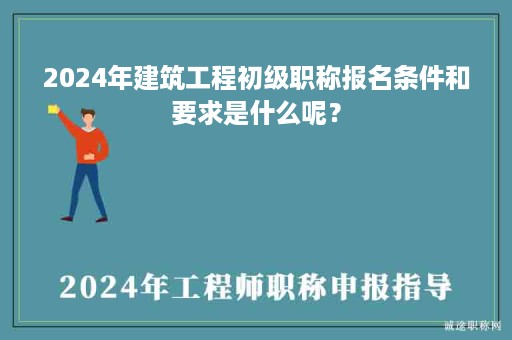 2024年建筑工程初級(jí)職稱報(bào)名條件和要求是什么呢？