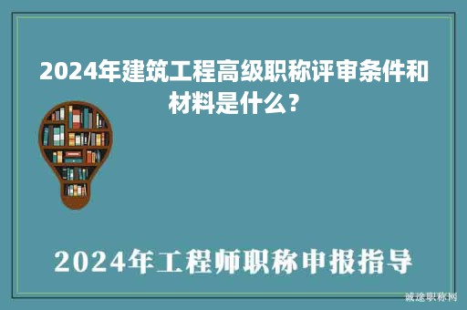 2024年建筑工程高級職稱評審條件和材料是什么？