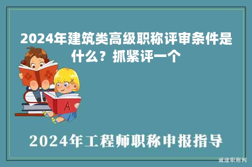 2024年建筑類高級職稱評審條件是什么？抓緊評一個