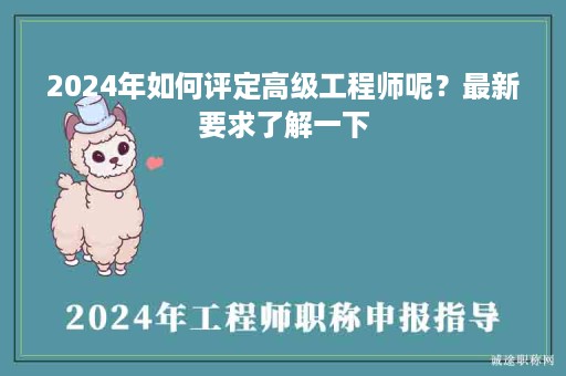 2024年如何評定高級工程師呢？最新要求了解一下