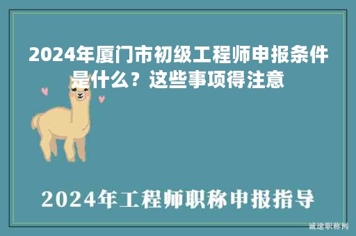 2024年廈門市初級(jí)工程師申報(bào)條件是什么？這些事項(xiàng)得注意