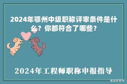 2024年鄂州中級職稱評審條件是什么？你都符合了哪些？