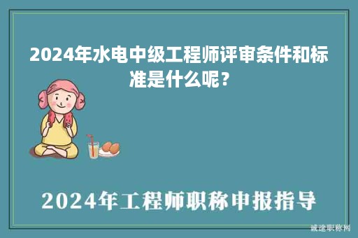 2024年水電中級(jí)工程師評(píng)審條件和標(biāo)準(zhǔn)是什么呢？