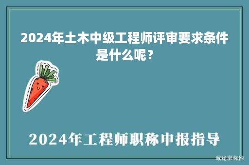 2024年土木中級(jí)工程師評(píng)審要求條件是什么呢？