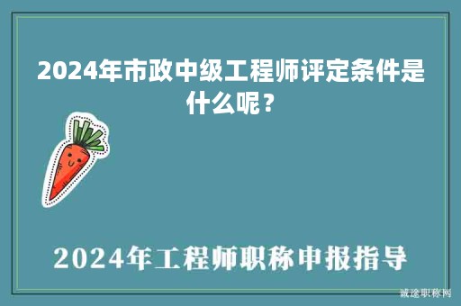 2024年市政中級(jí)工程師評(píng)定條件是什么呢？