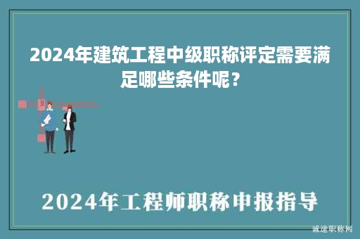 2024年建筑工程中級職稱評定需要滿足哪些條件呢？