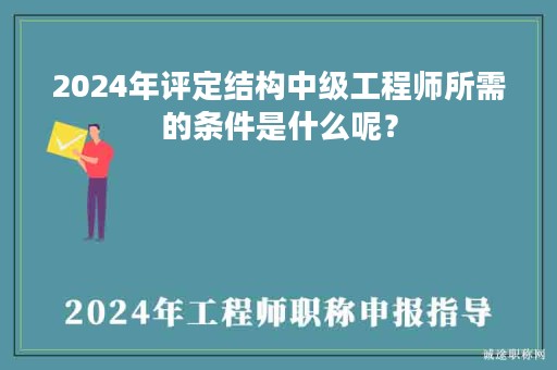2024年評(píng)定結(jié)構(gòu)中級(jí)工程師所需的條件是什么呢？