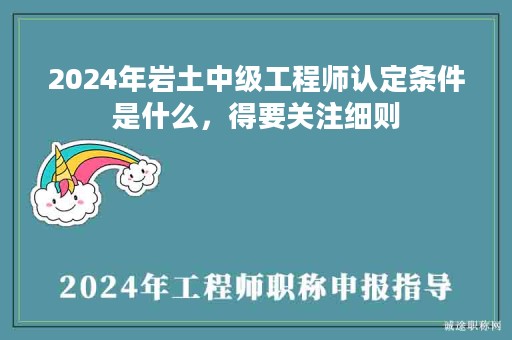 2024年巖土中級(jí)工程師認(rèn)定條件是什么，得要關(guān)注細(xì)則