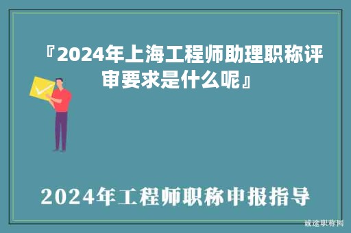 『2024年上海工程師助理職稱評審要求是什么呢』
