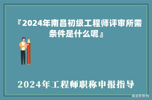 『2024年南昌初級工程師評審所需條件是什么呢』