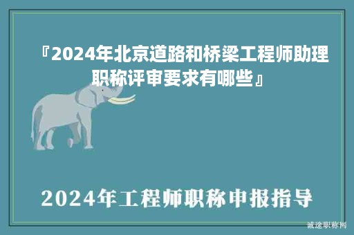 『2024年北京道路和橋梁工程師助理職稱評審要求有哪些』