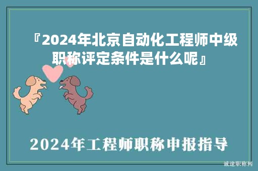 『2024年北京自動化工程師中級職稱評定條件是什么呢』