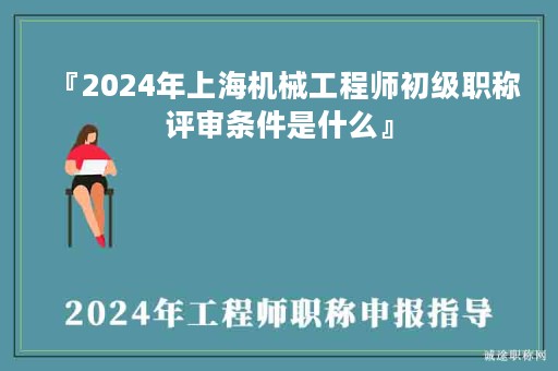 『2024年上海機械工程師初級職稱評審條件是什么』