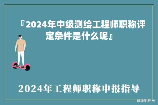 『2024年中級(jí)測(cè)繪工程師職稱評(píng)定條件是什么呢』