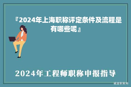 『2024年上海職稱評定條件及流程是有哪些呢』