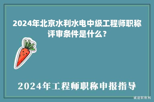 2024年北京水利水電中級工程師職稱評審條件是什么？