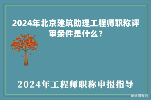 2024年北京建筑助理工程師職稱評審條件是什么？