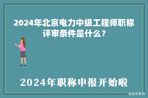 2024年北京電力中級工程師職稱評審條件是什么？