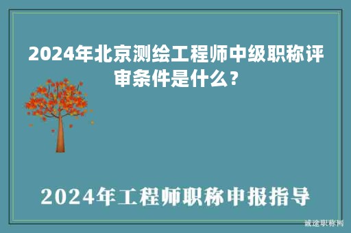 2024年北京測繪工程師中級職稱評審條件是什么？