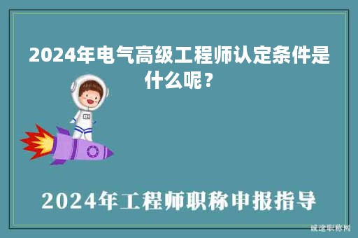 2024年電氣高級工程師認(rèn)定條件是什么呢？