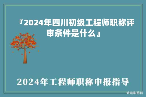 『2024年四川初級工程師職稱評審條件是什么』