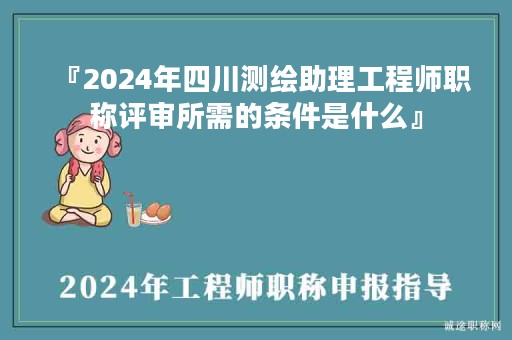 『2024年四川測繪助理工程師職稱評審所需的條件是什么』