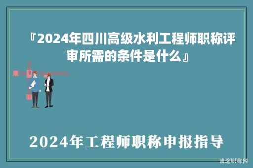 『2024年四川高級水利工程師職稱評審所需的條件是什么』