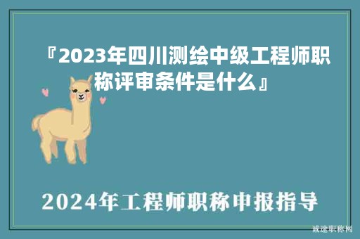 『2024年四川測繪中級工程師職稱評審條件是什么』