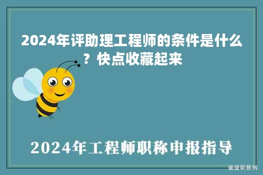 2024年評(píng)助理工程師的條件是什么？快點(diǎn)收藏起來