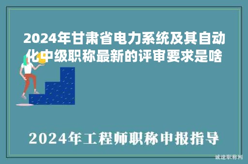 2024年甘肅省電力系統(tǒng)及其自動(dòng)化中級(jí)職稱最新的評(píng)審要求是啥？