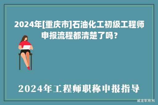 2024年[重慶市]石油化工初級(jí)工程師申報(bào)流程都清楚了嗎？
