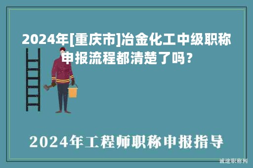 2024年[重慶市]冶金化工中級職稱申報流程都清楚了嗎？