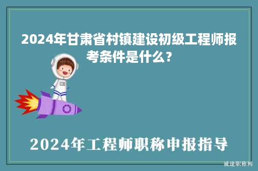 2024年甘肅省村鎮(zhèn)建設(shè)初級(jí)工程師報(bào)考條件是什么？