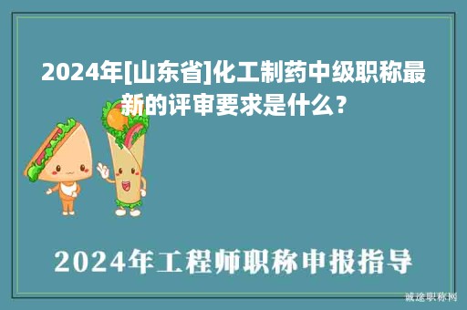 2024年[山東省]化工制藥中級(jí)職稱最新的評(píng)審要求是什么？