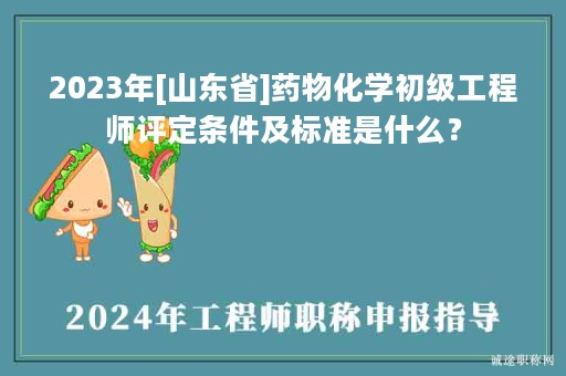 2024年[山東省]藥物化學(xué)初級(jí)工程師評(píng)定條件及標(biāo)準(zhǔn)是什么？