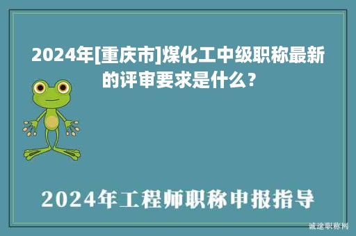 2024年[重慶市]煤化工中級(jí)職稱最新的評(píng)審要求是什么？