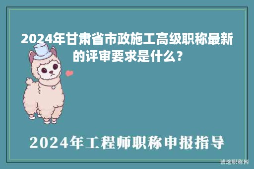 2024年甘肅省市政施工高級(jí)職稱最新的評(píng)審要求是什么？