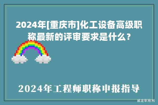2024年[重慶市]化工設備高級職稱最新的評審要求是什么？