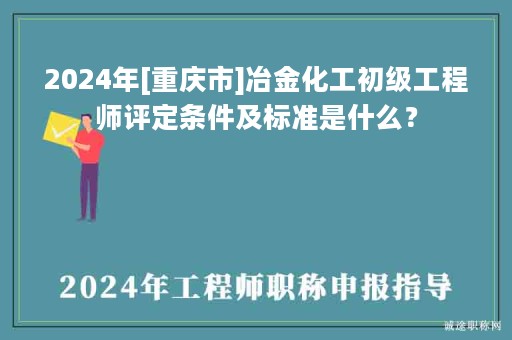 2024年[重慶市]冶金化工初級工程師評定條件及標(biāo)準(zhǔn)是什么？