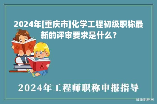 2024年[重慶市]化學工程初級職稱最新的評審要求是什么？