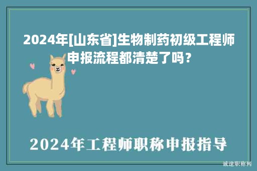 2024年[山東省]生物制藥初級(jí)工程師申報(bào)流程都清楚了嗎？