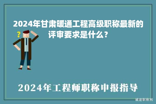 2024年甘肅暖通工程高級職稱最新的評審要求是什么？
