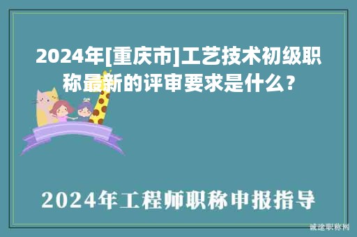 2024年[重慶市]工藝技術(shù)初級(jí)職稱最新的評(píng)審要求是什么？