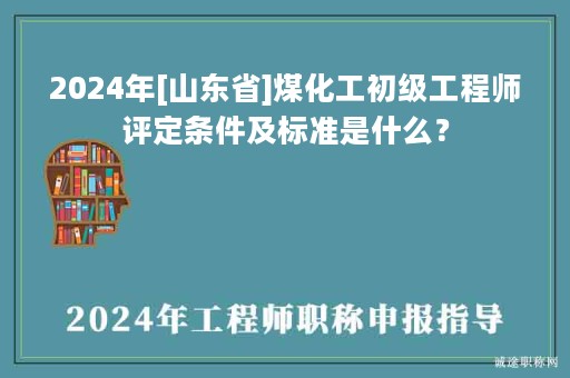 2024年[山東省]煤化工初級(jí)工程師評(píng)定條件及標(biāo)準(zhǔn)是什么？